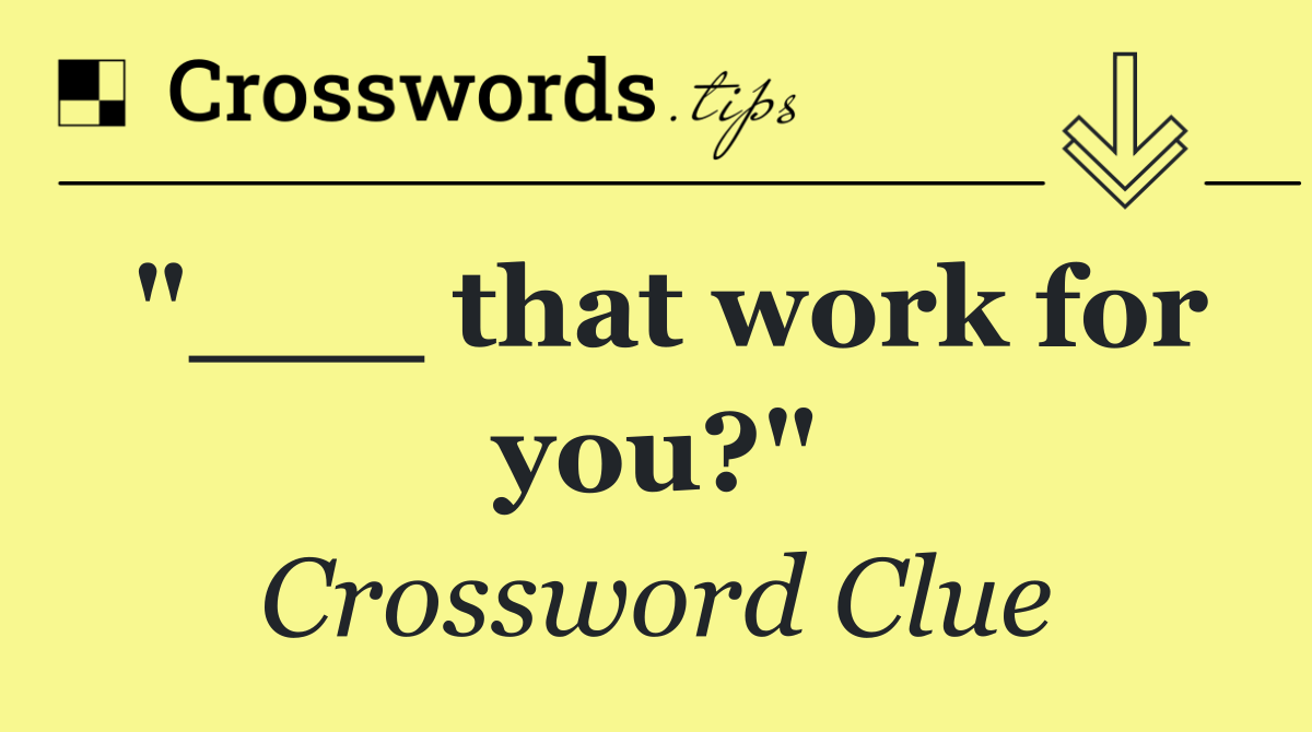 "___ that work for you?"