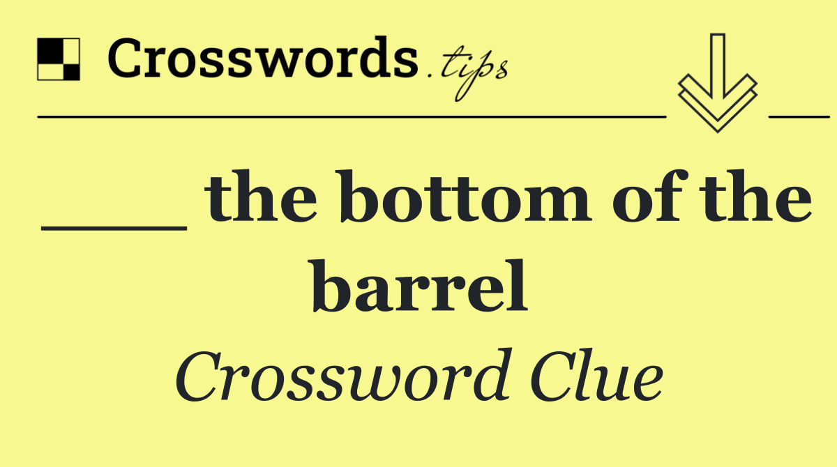 ___ the bottom of the barrel