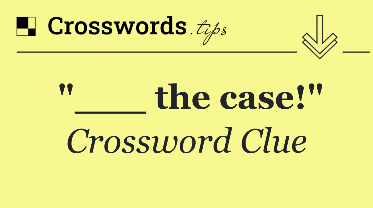 "___ the case!"