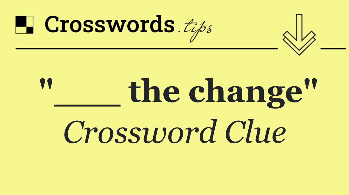 "___ the change"