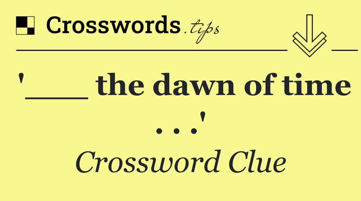 '___ the dawn of time . . .'