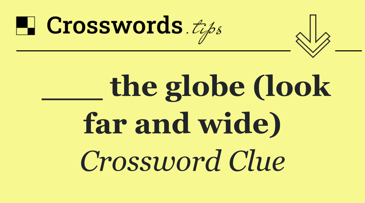 ___ the globe (look far and wide)