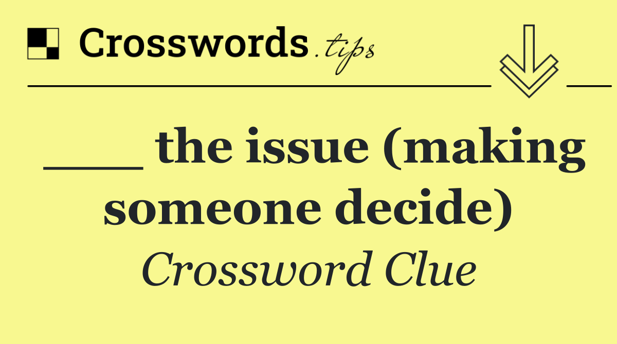 ___ the issue (making someone decide)