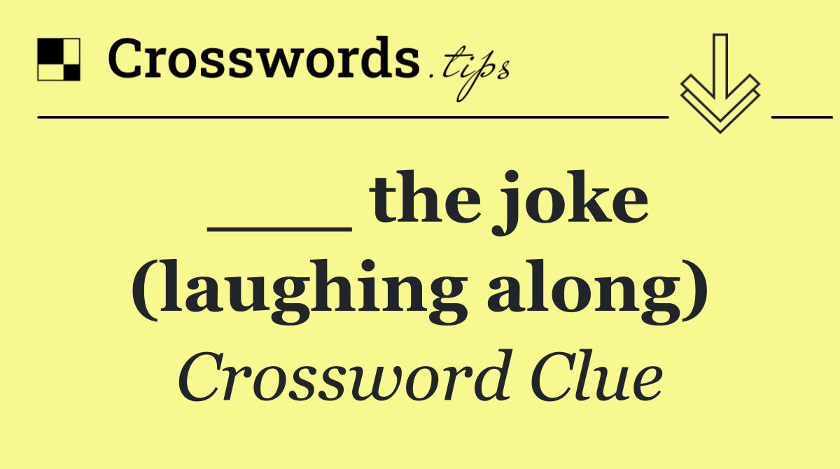 ___ the joke (laughing along)
