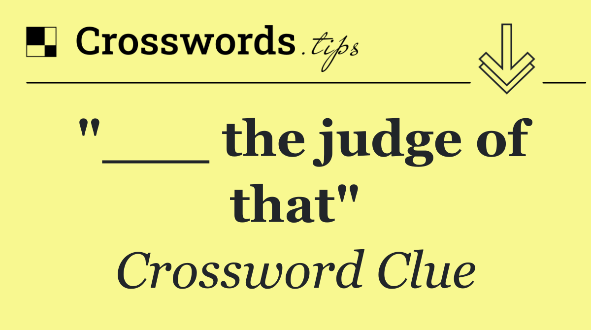"___ the judge of that"