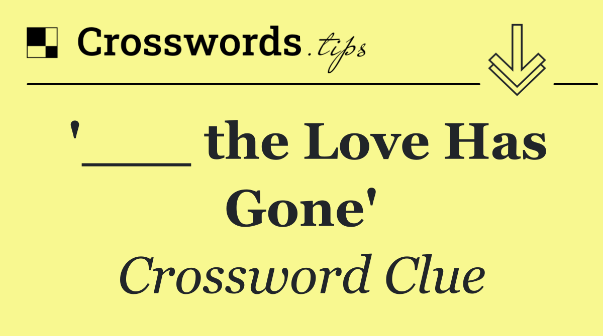 '___ the Love Has Gone'