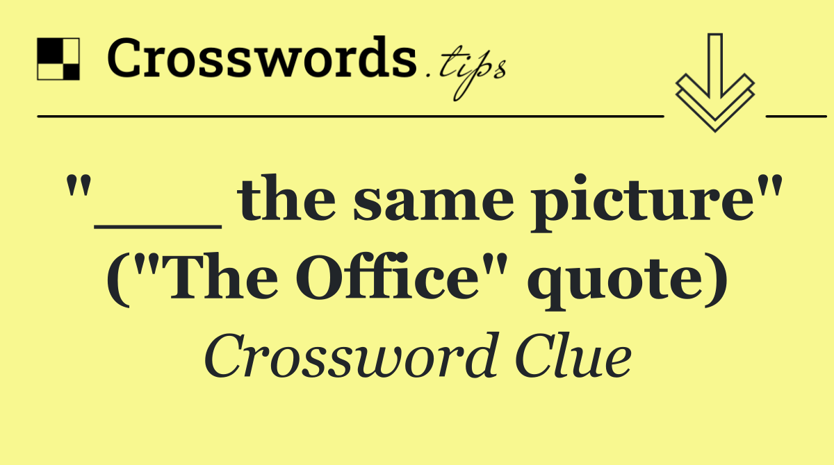 "___ the same picture" ("The Office" quote)
