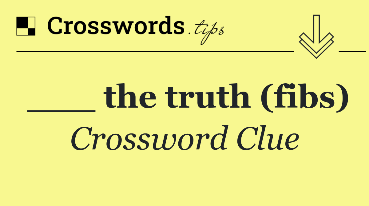 ___ the truth (fibs)