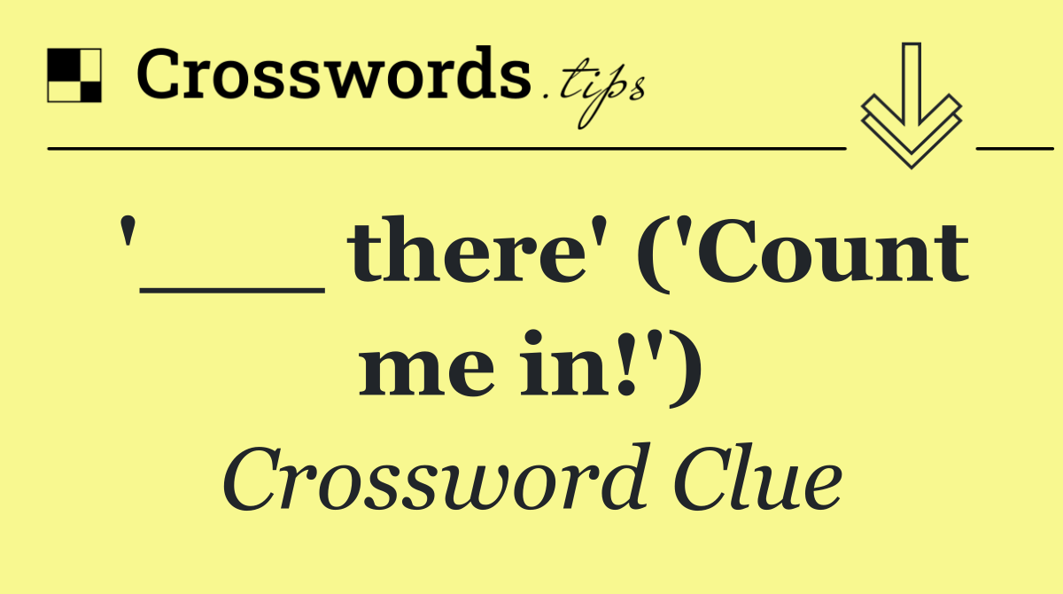 '___ there' ('Count me in!')