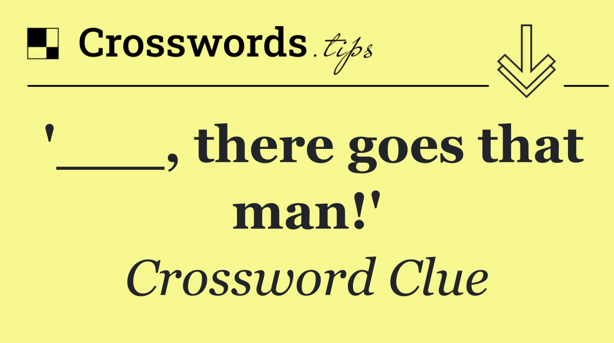 '___, there goes that man!'
