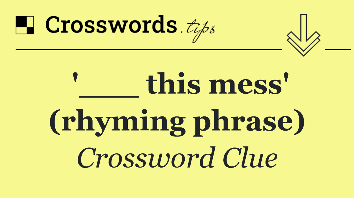 '___ this mess' (rhyming phrase)