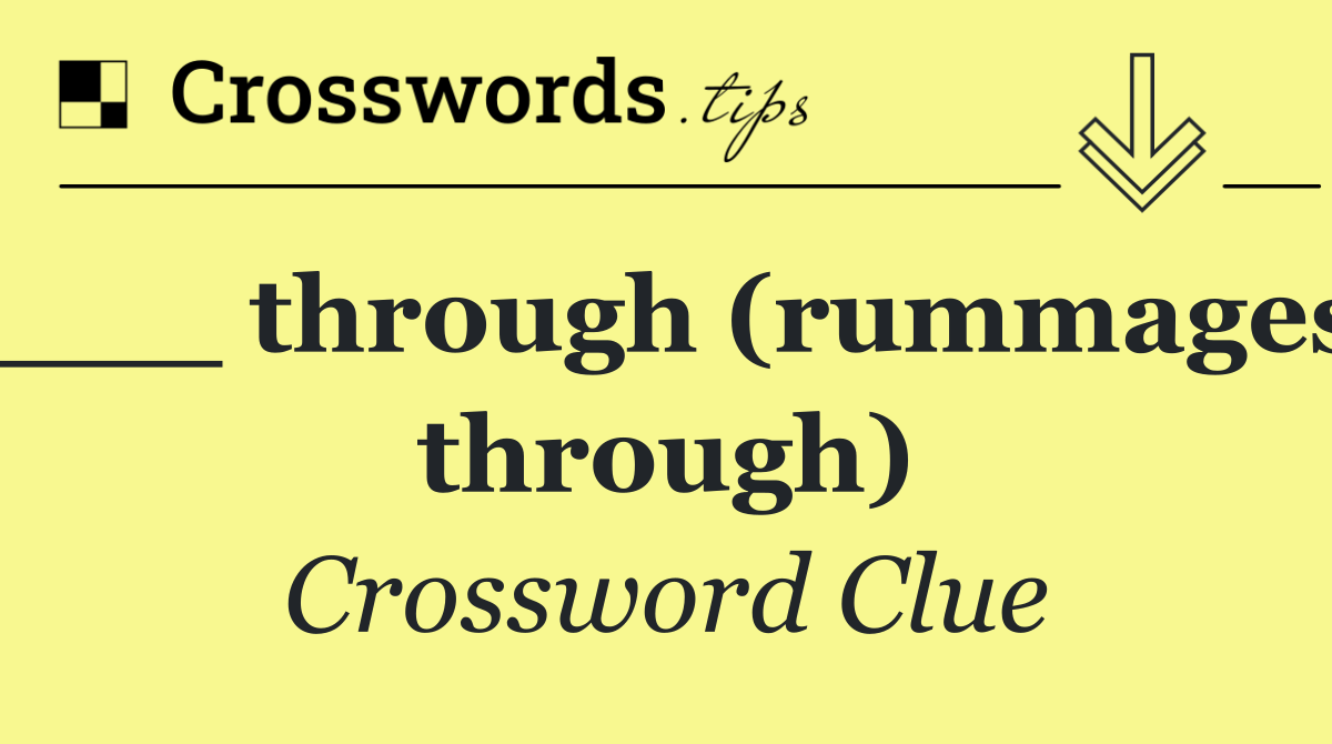 ___ through (rummages through)