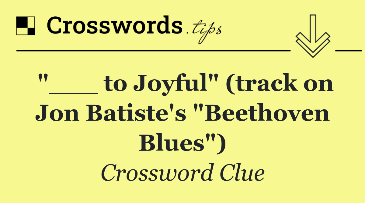 "___ to Joyful" (track on Jon Batiste's "Beethoven Blues")