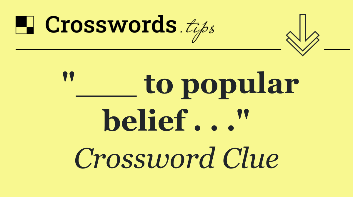 "___ to popular belief . . ."