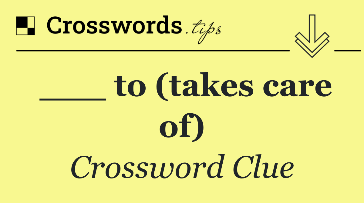 ___ to (takes care of)