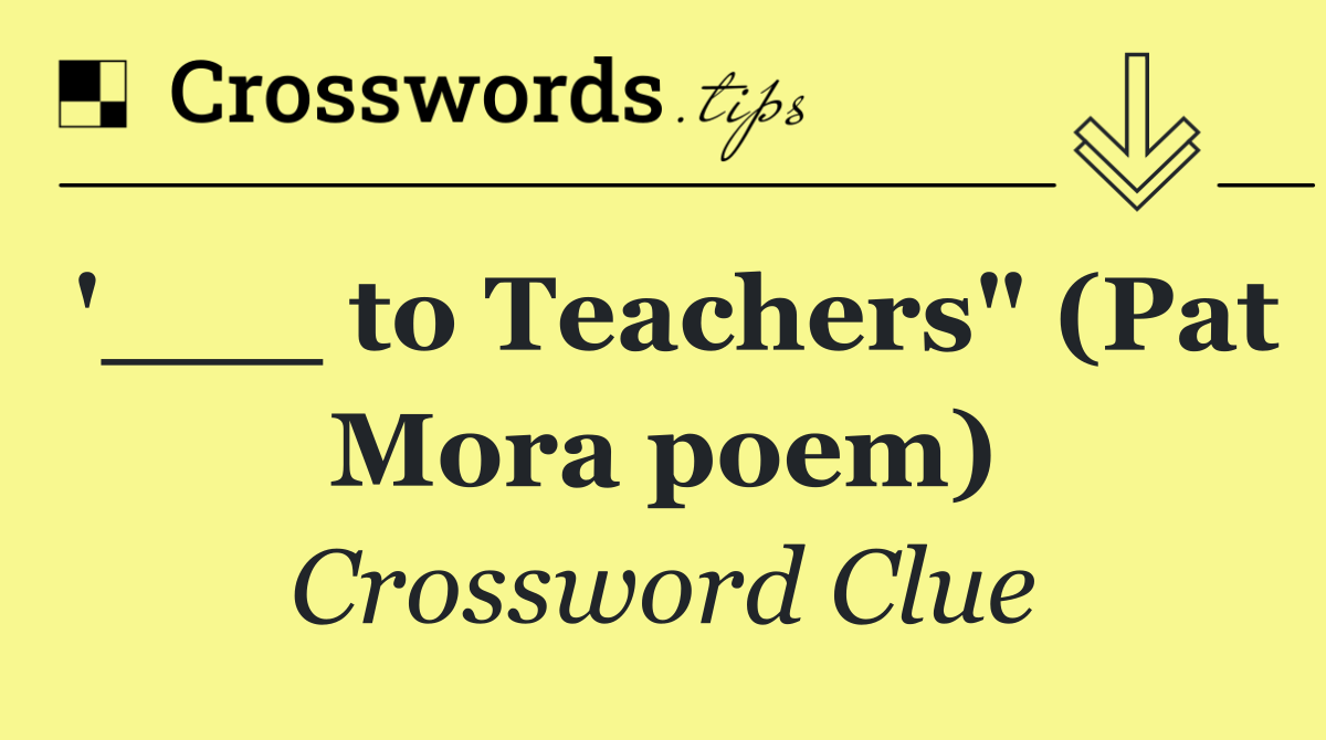 '___ to Teachers" (Pat Mora poem)