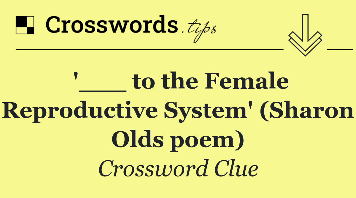 '___ to the Female Reproductive System' (Sharon Olds poem)