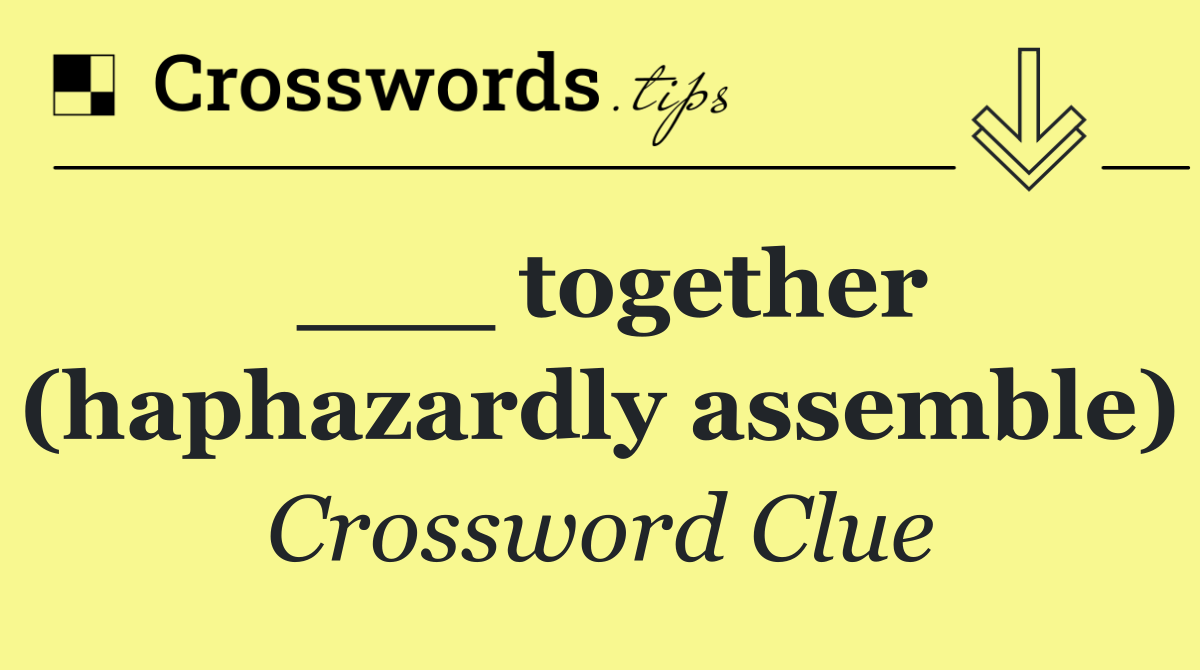 ___ together (haphazardly assemble)