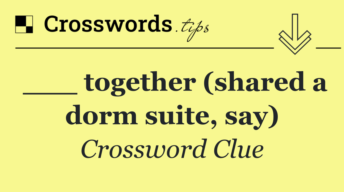 ___ together (shared a dorm suite, say)