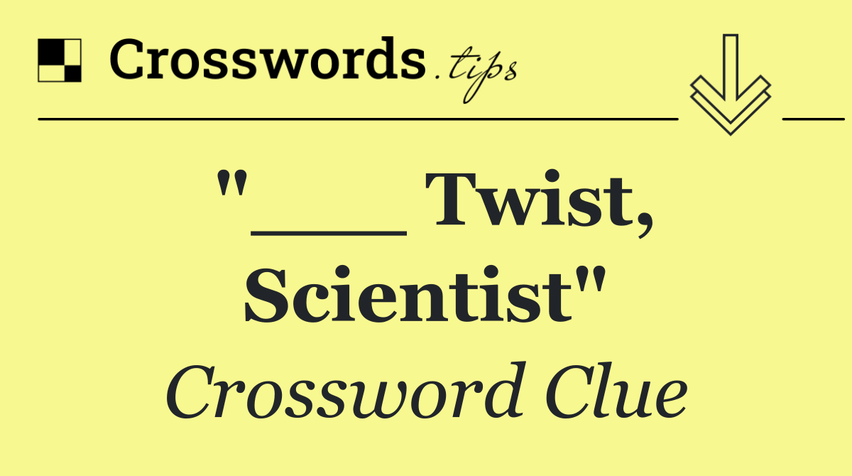 "___ Twist, Scientist"