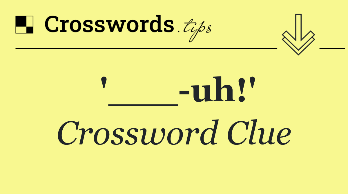 '___ uh!'