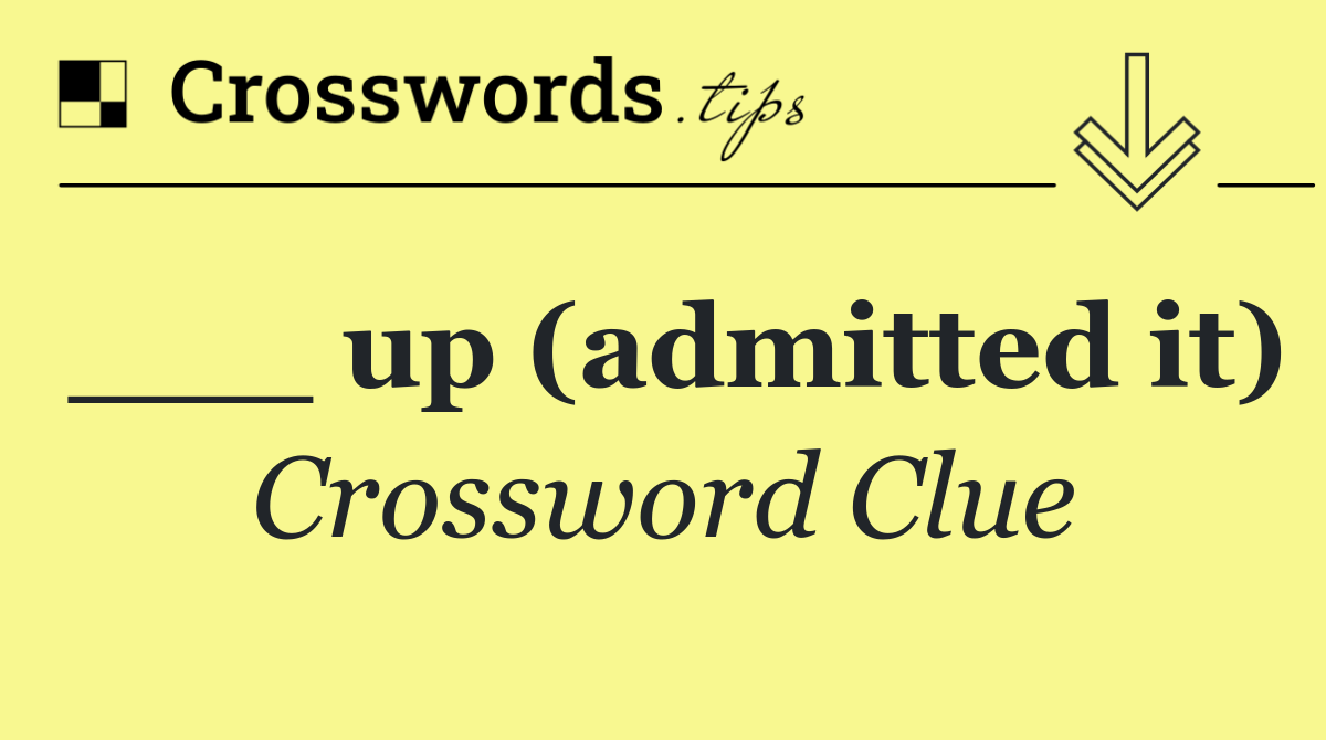 ___ up (admitted it)