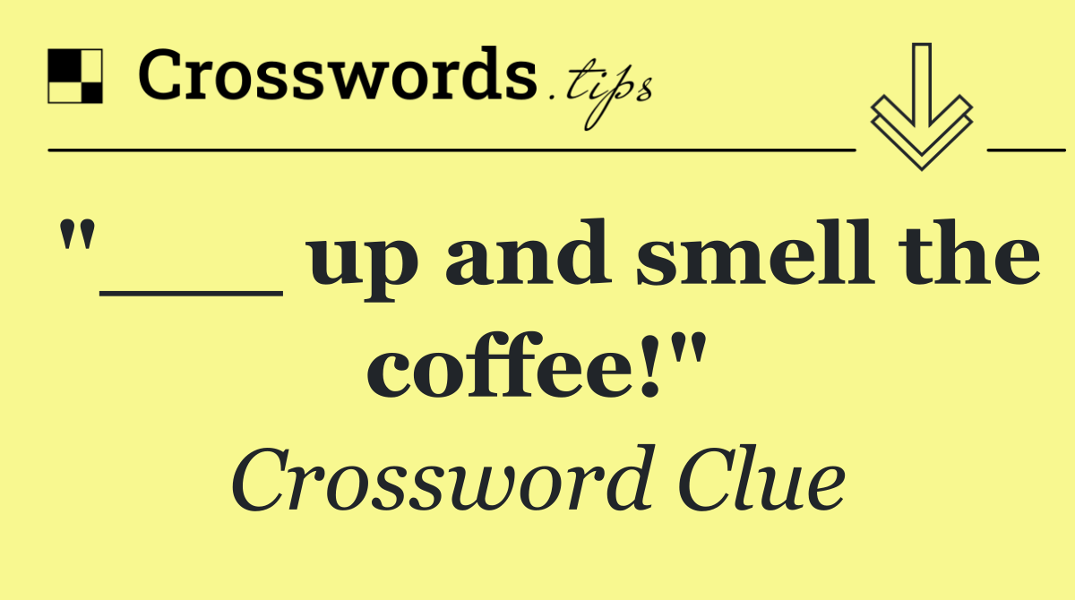 "___ up and smell the coffee!"