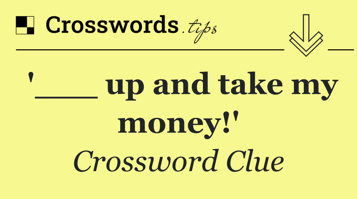 '___ up and take my money!'