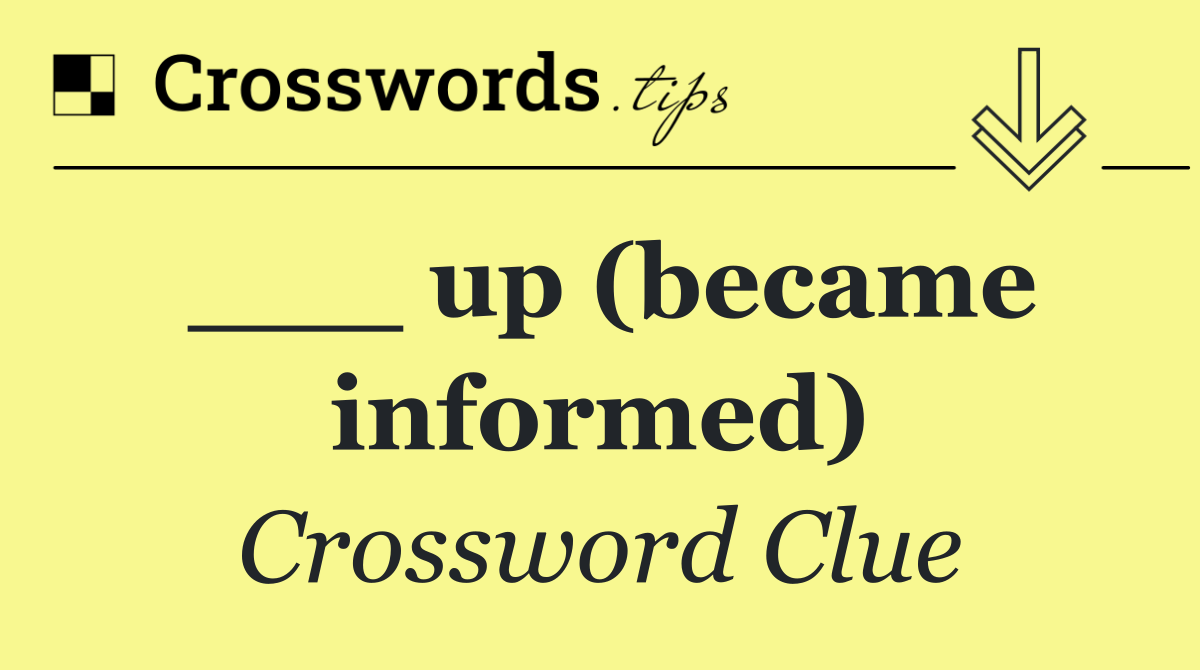 ___ up (became informed)