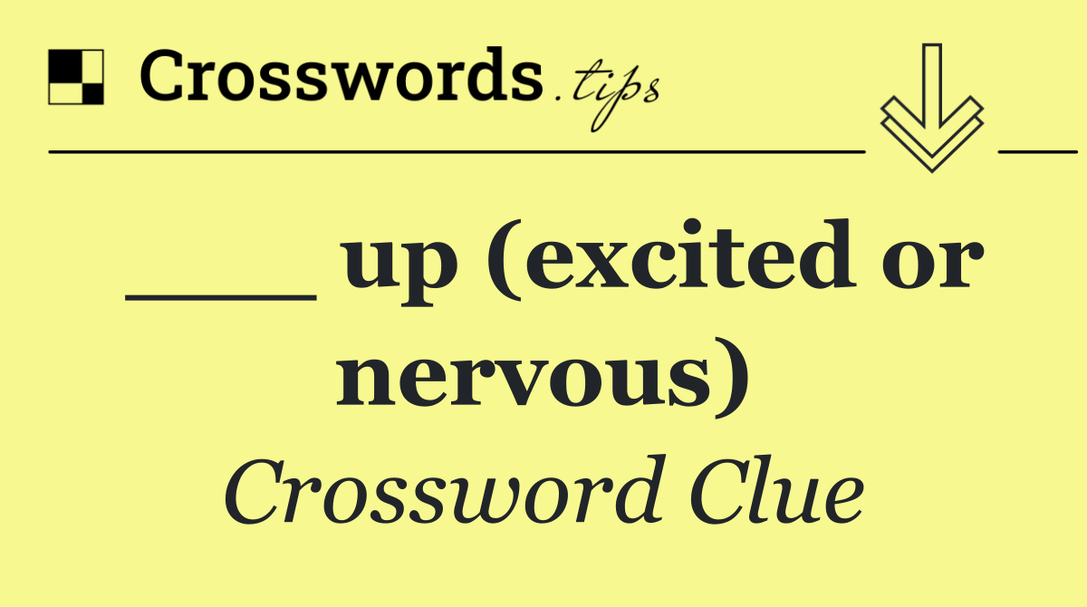 ___ up (excited or nervous)