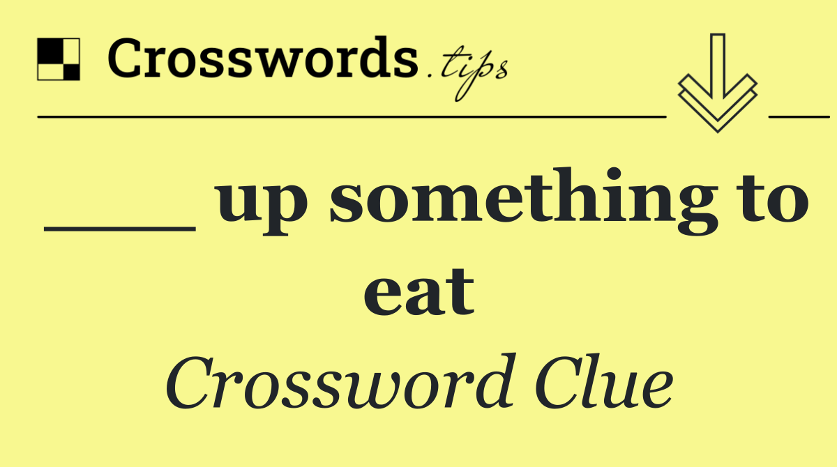 ___ up something to eat