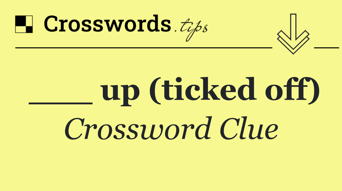 ___ up (ticked off)