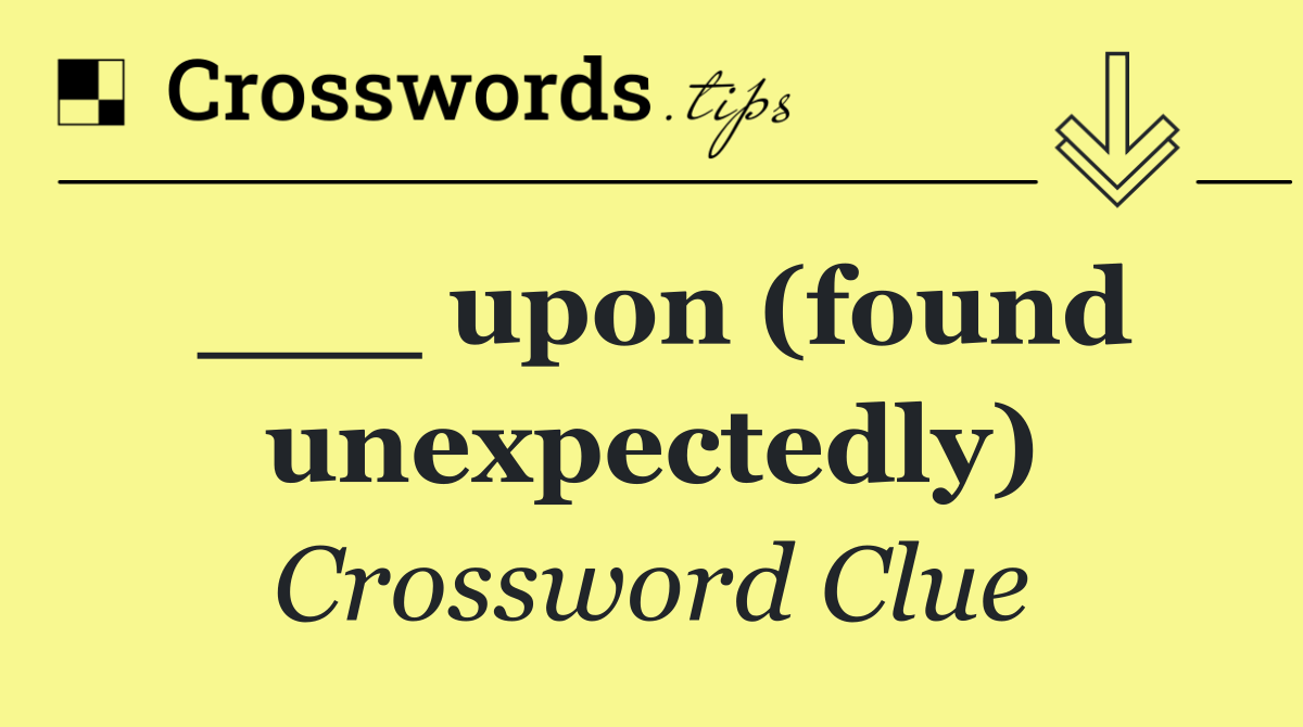 ___ upon (found unexpectedly)