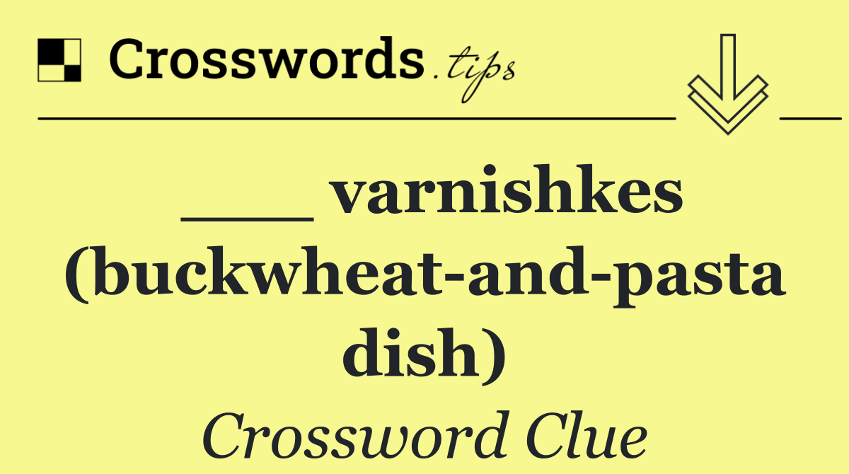 ___ varnishkes (buckwheat and pasta dish)