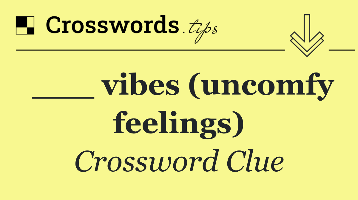 ___ vibes (uncomfy feelings)