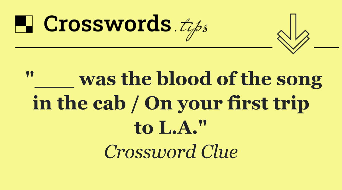 "___ was the blood of the song in the cab / On your first trip to L.A."