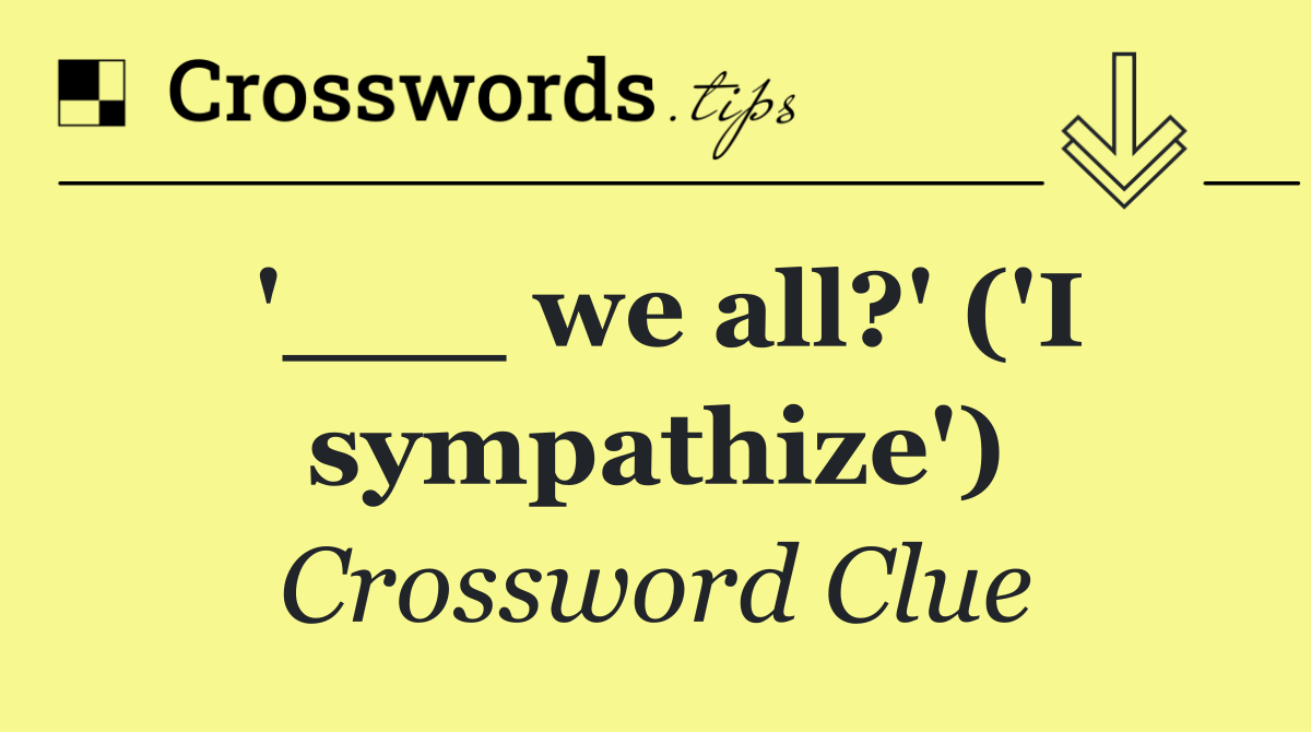 '___ we all?' ('I sympathize')