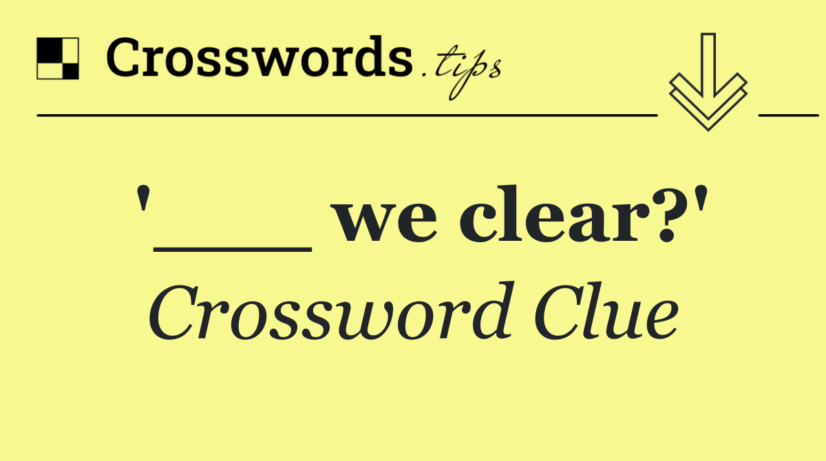 '___ we clear?'