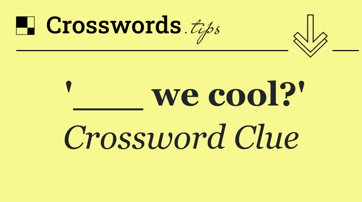 '___ we cool?'
