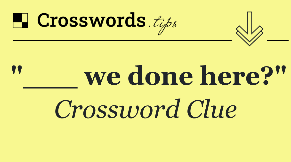 "___ we done here?"