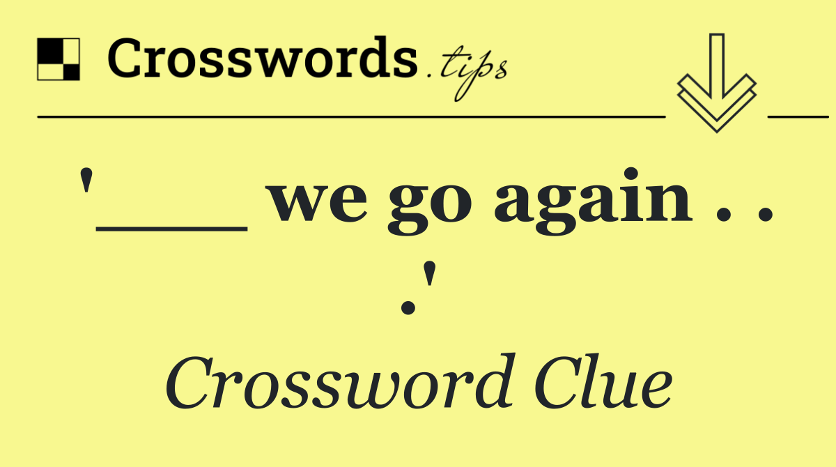'___ we go again . . .'
