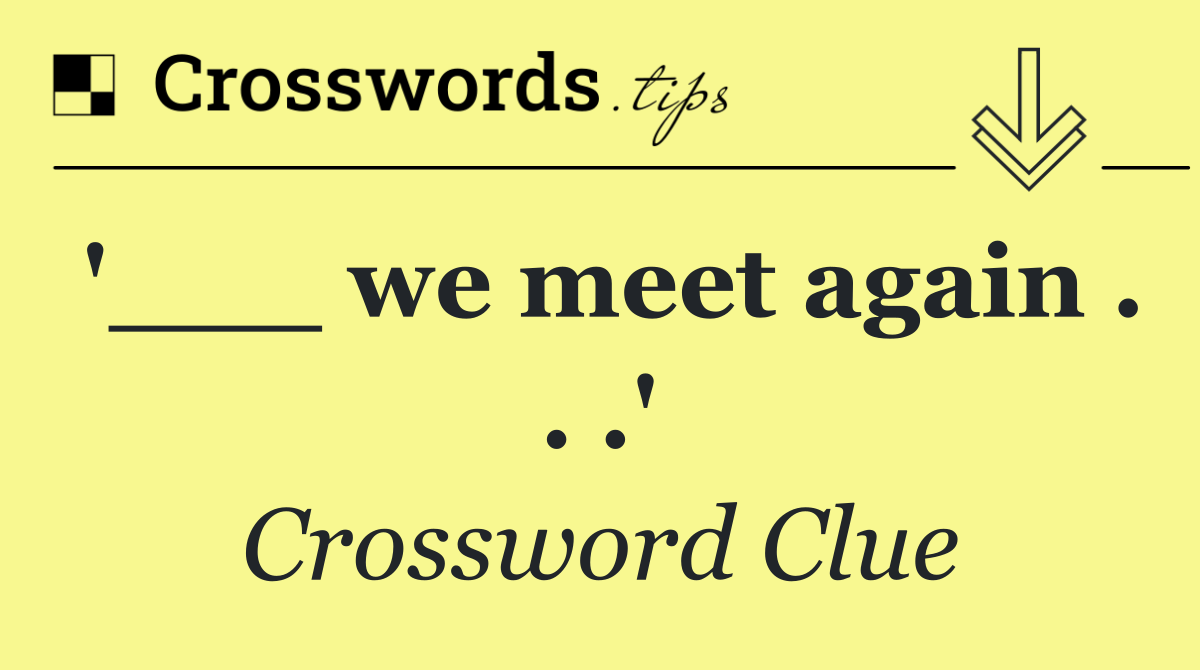 '___ we meet again . . .'