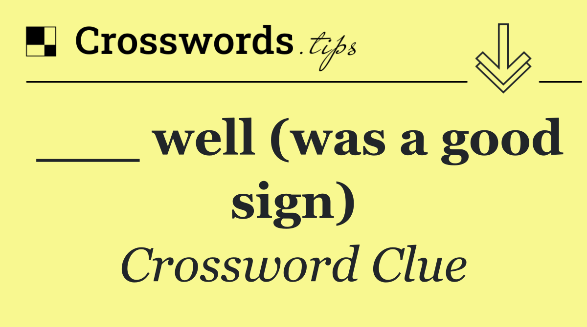 ___ well (was a good sign)