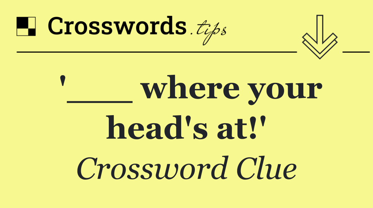 '___ where your head's at!'