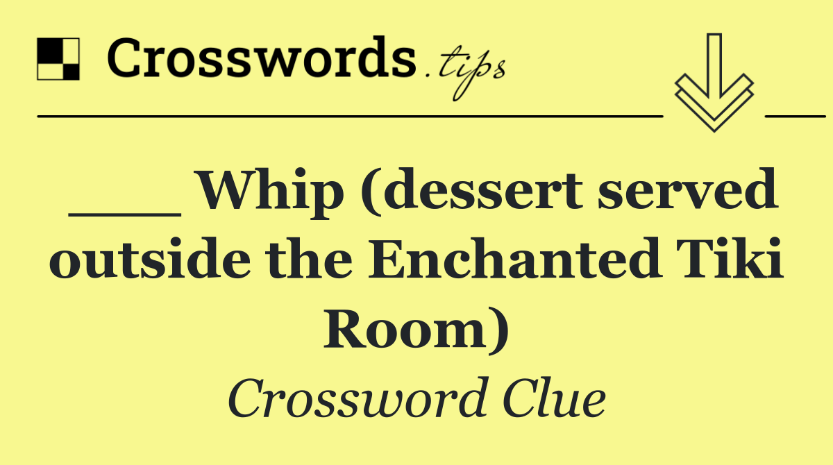___ Whip (dessert served outside the Enchanted Tiki Room)