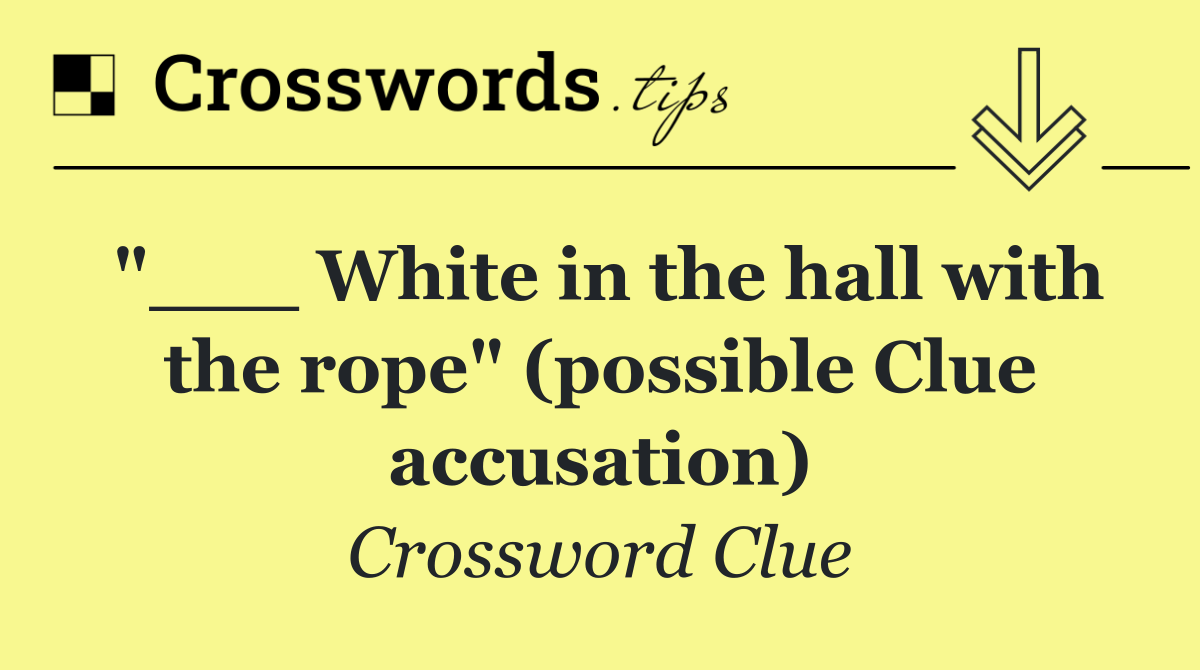 "___ White in the hall with the rope" (possible Clue accusation)