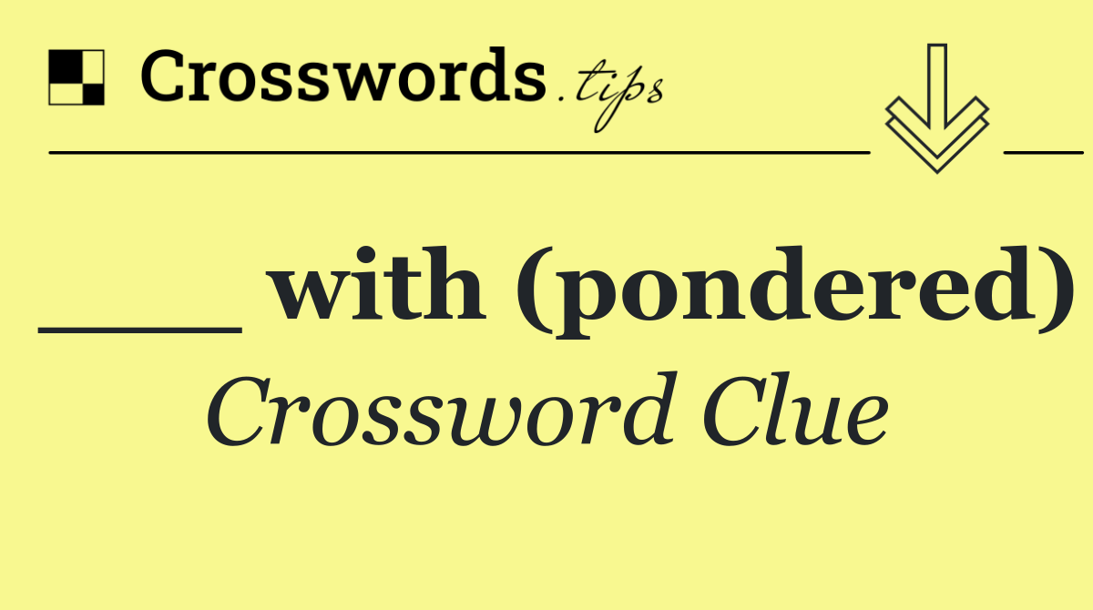 ___ with (pondered)