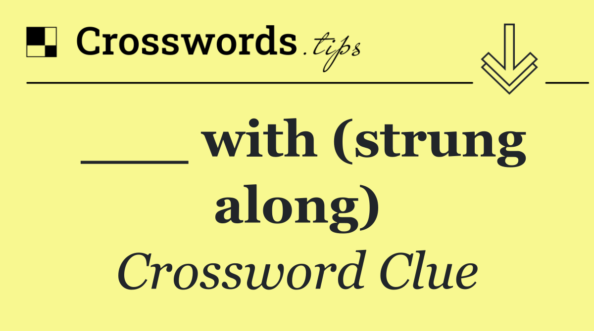 ___ with (strung along)