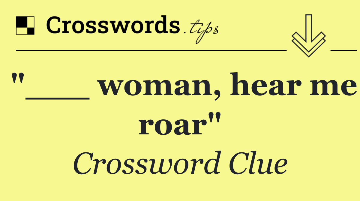 "___ woman, hear me roar"