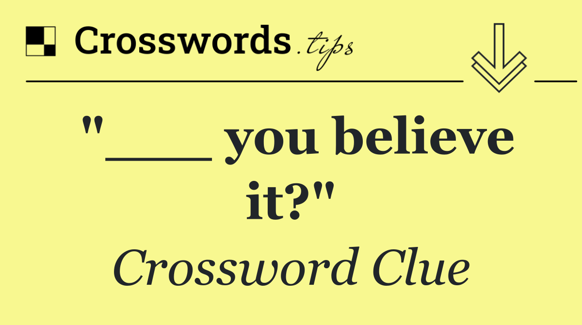 "___ you believe it?"